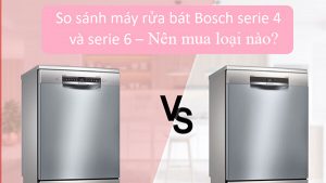 So sánh máy rửa bát Bosch serie 4 và 6 nên mua loại nào